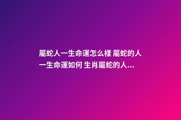 屬蛇人一生命運怎么樣 屬蛇的人一生命運如何 生肖屬蛇的人性格命運怎樣-第1張-觀點-玄機派